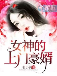 女神的上门豪婿又名:女神的超级赘婿主角:赵旭